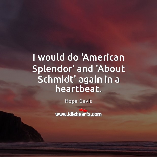 I would do ‘American Splendor’ and ‘About Schmidt’ again in a heartbeat. Hope Davis Picture Quote