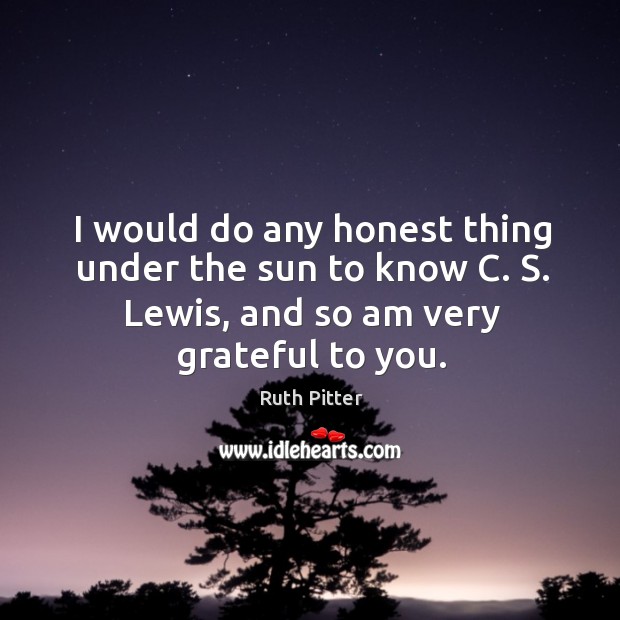 I would do any honest thing under the sun to know c. S. Lewis, and so am very grateful to you. Image