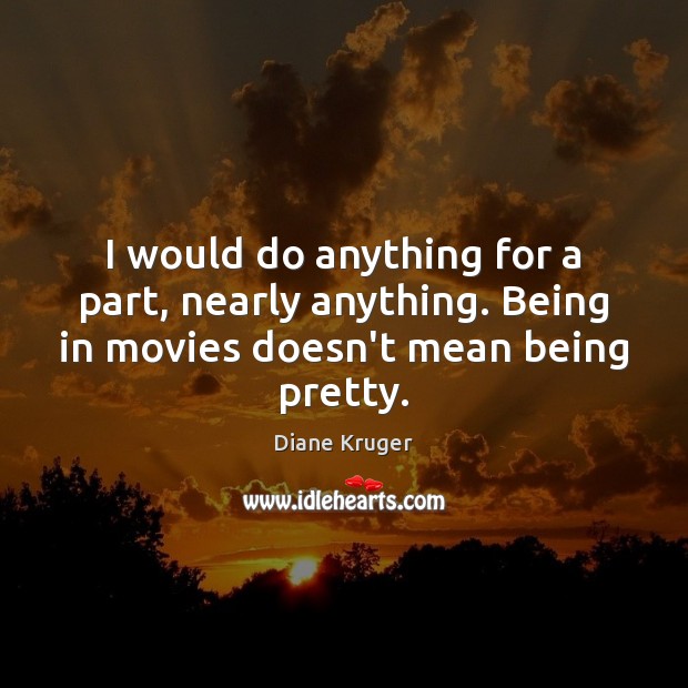 I would do anything for a part, nearly anything. Being in movies Image