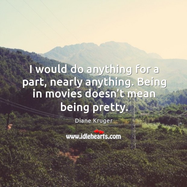 I would do anything for a part, nearly anything. Being in movies doesn’t mean being pretty. Movies Quotes Image