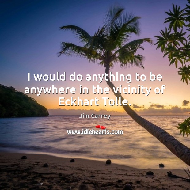 I would do anything to be anywhere in the vicinity of Eckhart Tolle. Jim Carrey Picture Quote