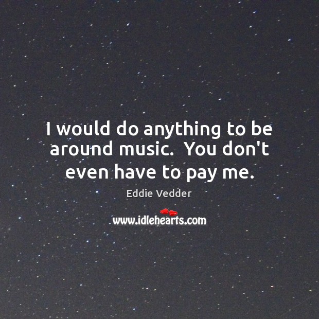 I would do anything to be around music.  You don’t even have to pay me. Eddie Vedder Picture Quote
