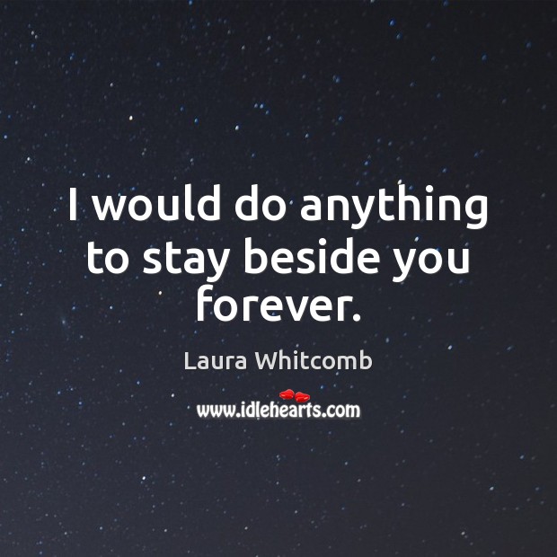 I would do anything to stay beside you forever. Laura Whitcomb Picture Quote