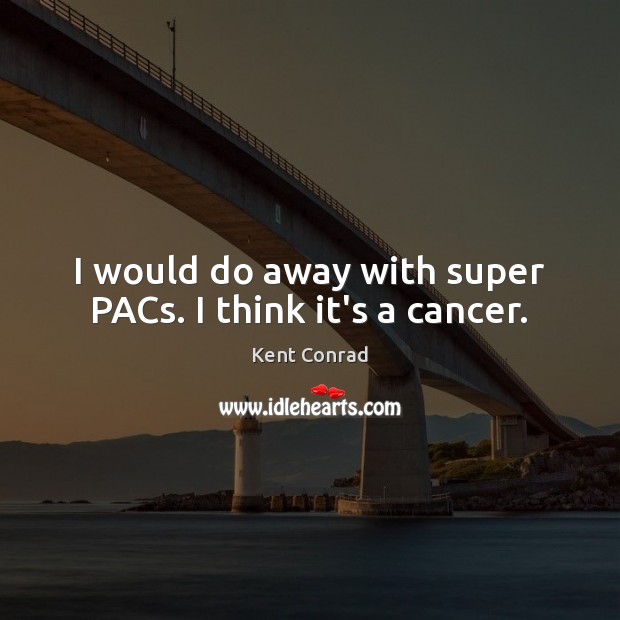 I would do away with super PACs. I think it’s a cancer. Kent Conrad Picture Quote