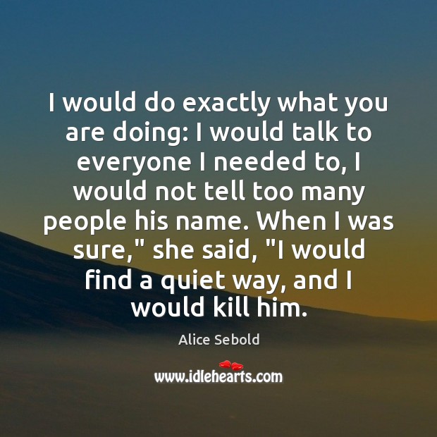 I would do exactly what you are doing: I would talk to Alice Sebold Picture Quote