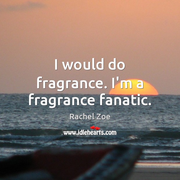 I would do fragrance. I’m a fragrance fanatic. Rachel Zoe Picture Quote