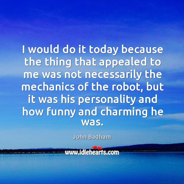 I would do it today because the thing that appealed to me was not necessarily the John Badham Picture Quote