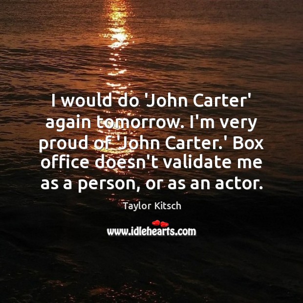 I would do ‘John Carter’ again tomorrow. I’m very proud of ‘John Taylor Kitsch Picture Quote
