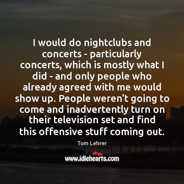 I would do nightclubs and concerts – particularly concerts, which is mostly Tom Lehrer Picture Quote