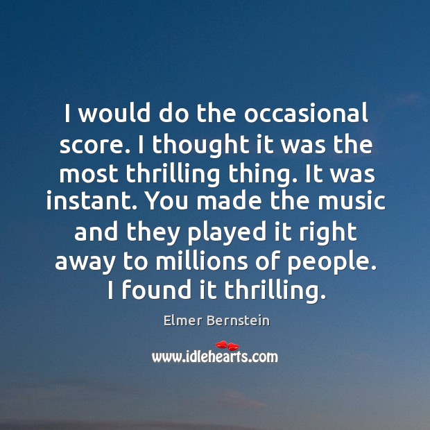 I would do the occasional score. I thought it was the most thrilling thing. It was instant. Elmer Bernstein Picture Quote