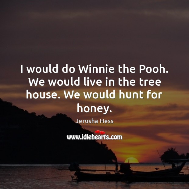 I would do Winnie the Pooh. We would live in the tree house. We would hunt for honey. Jerusha Hess Picture Quote