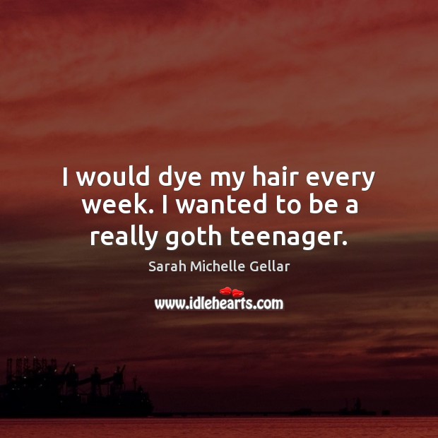 I would dye my hair every week. I wanted to be a really goth teenager. Sarah Michelle Gellar Picture Quote