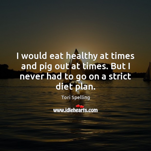 I would eat healthy at times and pig out at times. But Tori Spelling Picture Quote
