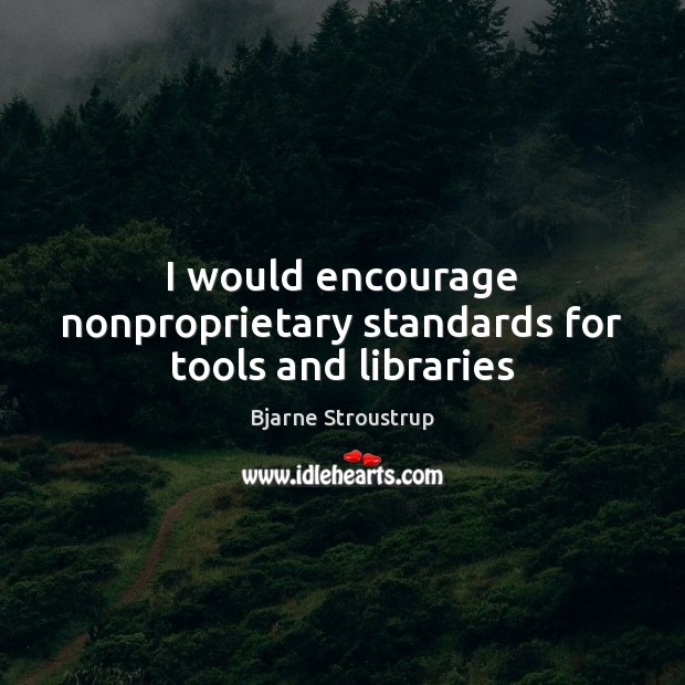 I would encourage nonproprietary standards for tools and libraries Bjarne Stroustrup Picture Quote
