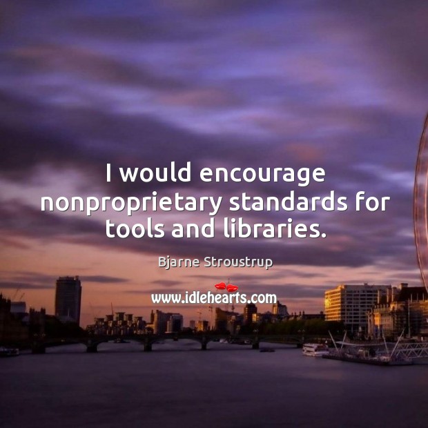 I would encourage nonproprietary standards for tools and libraries. Bjarne Stroustrup Picture Quote