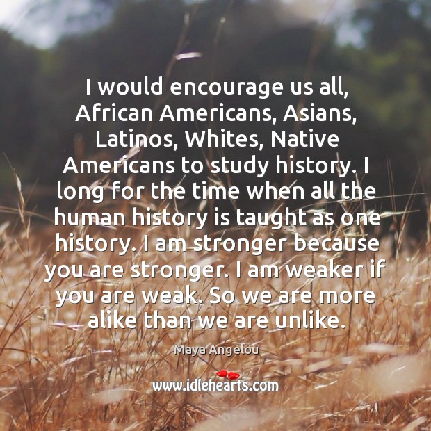 I would encourage us all, african americans, asians, latinos, whites, native americans to study history. Maya Angelou Picture Quote