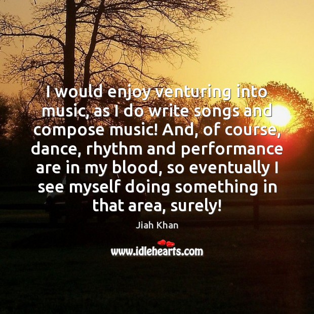 I would enjoy venturing into music, as I do write songs and Jiah Khan Picture Quote
