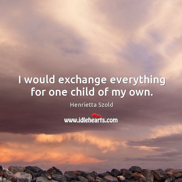 I would exchange everything for one child of my own. Henrietta Szold Picture Quote