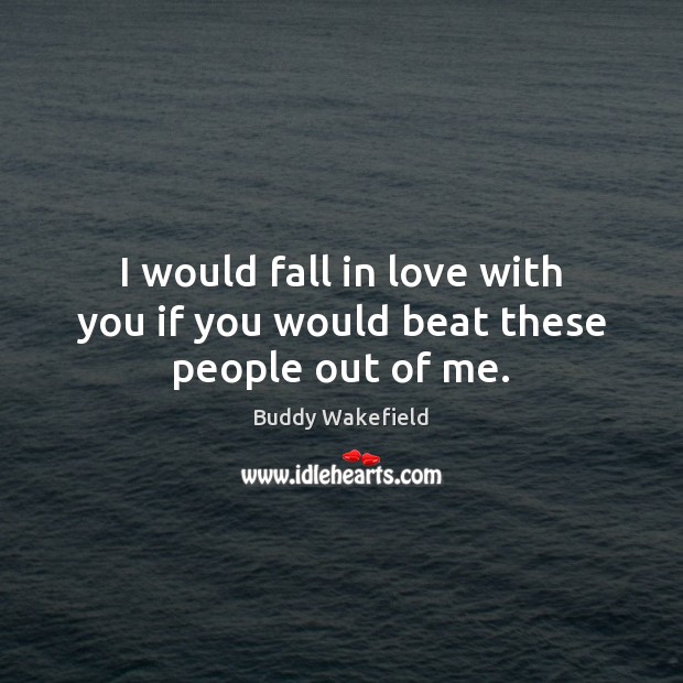 I would fall in love with you if you would beat these people out of me. Buddy Wakefield Picture Quote