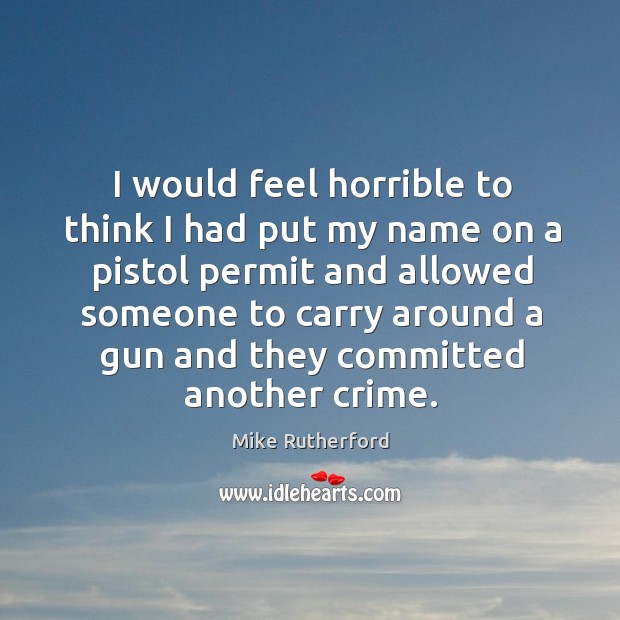 I would feel horrible to think I had put my name on a pistol permit and allowed someone Mike Rutherford Picture Quote