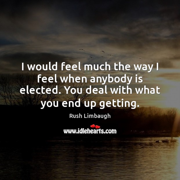 I would feel much the way I feel when anybody is elected. Rush Limbaugh Picture Quote