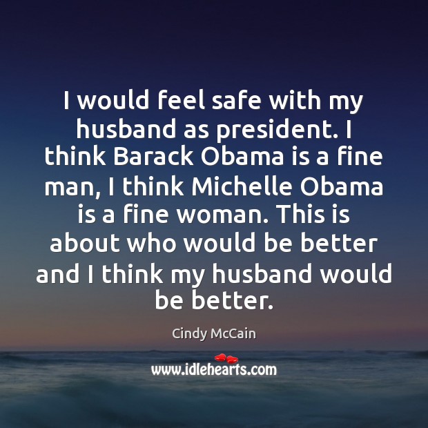I would feel safe with my husband as president. I think Barack Cindy McCain Picture Quote