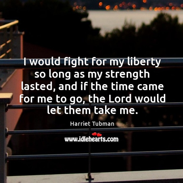 I would fight for my liberty so long as my strength lasted, and if the time came for me to go Harriet Tubman Picture Quote