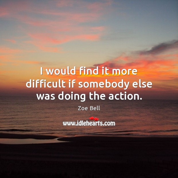 I would find it more difficult if somebody else was doing the action. Zoe Bell Picture Quote