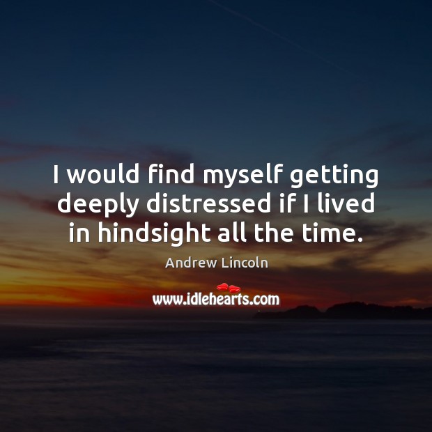 I would find myself getting deeply distressed if I lived in hindsight all the time. Andrew Lincoln Picture Quote