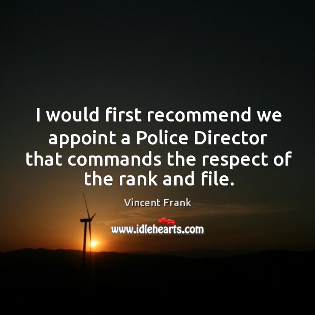 I would first recommend we appoint a police director that commands the respect of the rank and file. Vincent Frank Picture Quote