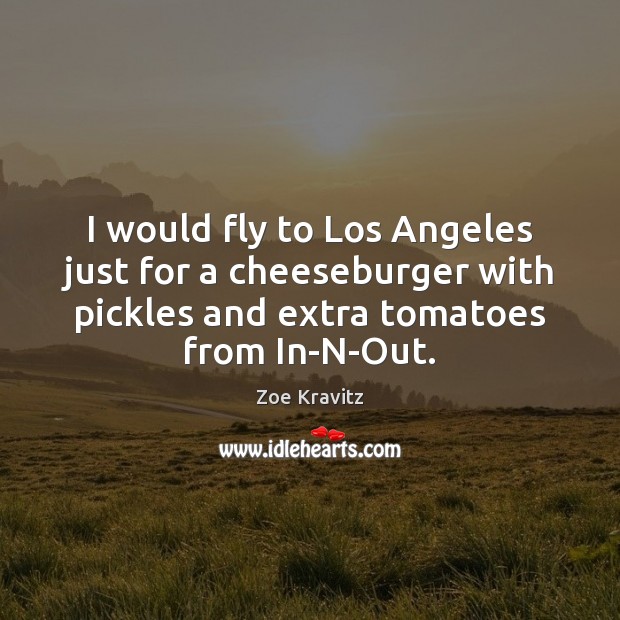 I would fly to Los Angeles just for a cheeseburger with pickles Zoe Kravitz Picture Quote