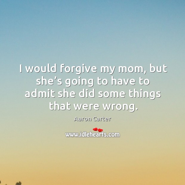I would forgive my mom, but she’s going to have to admit she did some things that were wrong. Aaron Carter Picture Quote
