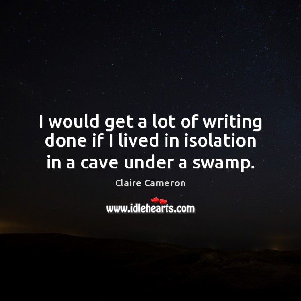 I would get a lot of writing done if I lived in isolation in a cave under a swamp. Claire Cameron Picture Quote