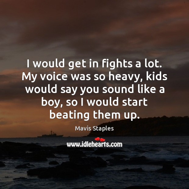 I would get in fights a lot. My voice was so heavy, Mavis Staples Picture Quote