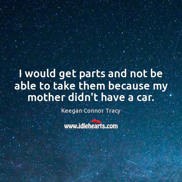 I would get parts and not be able to take them because my mother didn’t have a car. Keegan Connor Tracy Picture Quote