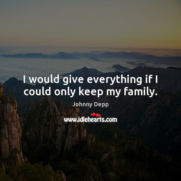 I would give everything if I could only keep my family. Johnny Depp Picture Quote
