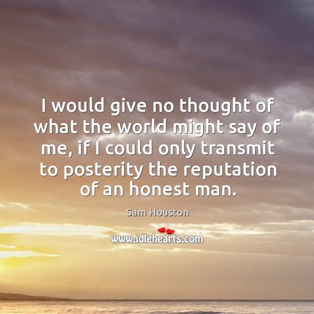I would give no thought of what the world might say of me, if I could only transmit to posterity the reputation of an honest man. Sam Houston Picture Quote
