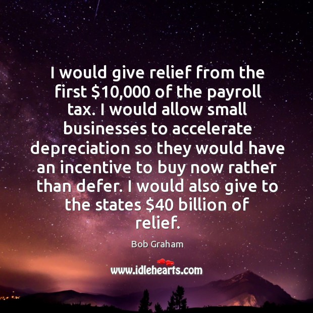 I would give relief from the first $10,000 of the payroll tax. Image