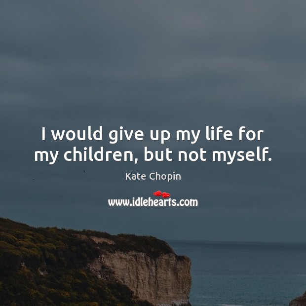 I would give up my life for my children, but not myself. Kate Chopin Picture Quote