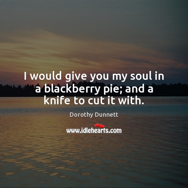 I would give you my soul in a blackberry pie; and a knife to cut it with. Dorothy Dunnett Picture Quote