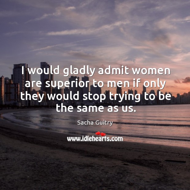 I would gladly admit women are superior to men if only they would stop trying to be the same as us. Sacha Guitry Picture Quote
