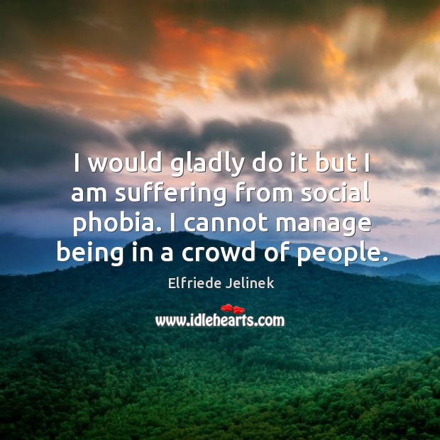 I would gladly do it but I am suffering from social phobia. I cannot manage being in a crowd of people. Elfriede Jelinek Picture Quote