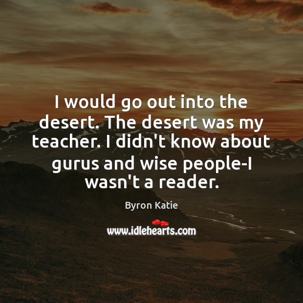 I would go out into the desert. The desert was my teacher. Byron Katie Picture Quote