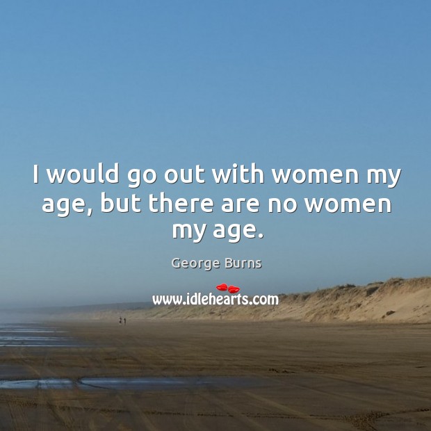 I would go out with women my age, but there are no women my age. Image