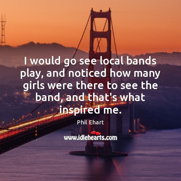 I would go see local bands play, and noticed how many girls Phil Ehart Picture Quote