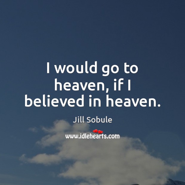 I would go to heaven, if I believed in heaven. Image