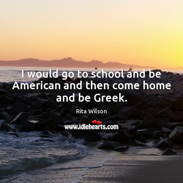 I would go to school and be American and then come home and be Greek. Image