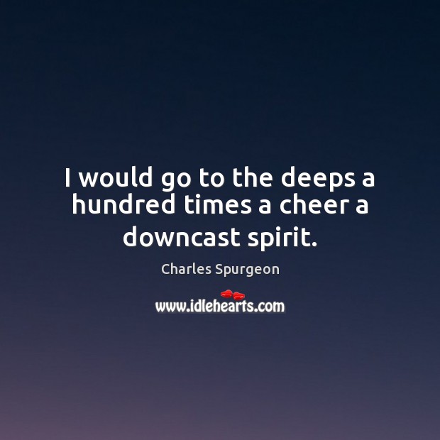 I would go to the deeps a hundred times a cheer a downcast spirit. Image