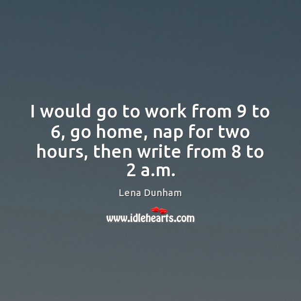 I would go to work from 9 to 6, go home, nap for two hours, then write from 8 to 2 a.m. Lena Dunham Picture Quote