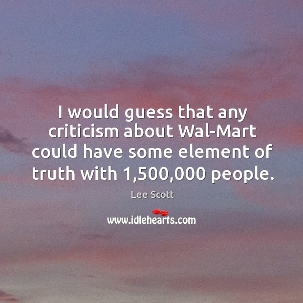 I would guess that any criticism about wal-mart could have some element of truth with 1,500,000 people. Lee Scott Picture Quote